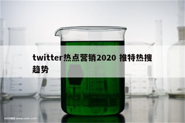 twitter热点营销2020 推特热搜趋势