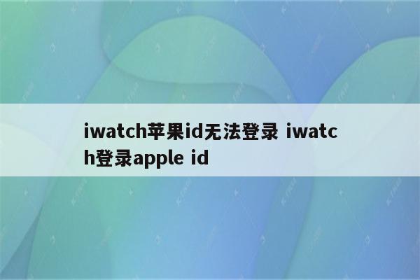 iwatch苹果id无法登录 iwatch登录apple id