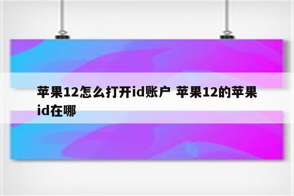 苹果12怎么打开id账户 苹果12的苹果id在哪