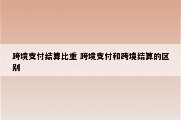 跨境支付结算比重 跨境支付和跨境结算的区别