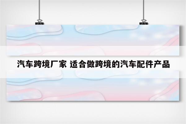 汽车跨境厂家 适合做跨境的汽车配件产品