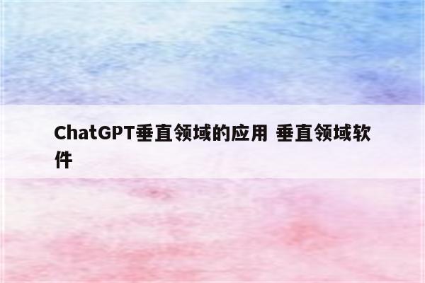 ChatGPT垂直领域的应用 垂直领域软件