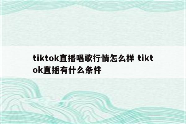 tiktok直播唱歌行情怎么样 tiktok直播有什么条件