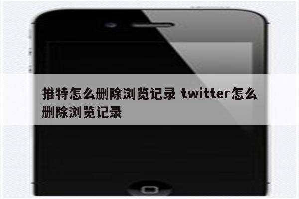 推特怎么删除浏览记录 twitter怎么删除浏览记录