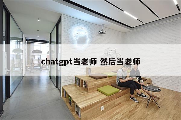 chatgpt当老师 然后当老师