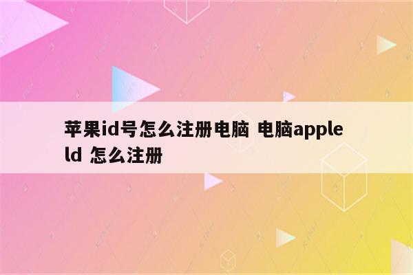 苹果id号怎么注册电脑 电脑apple ld 怎么注册