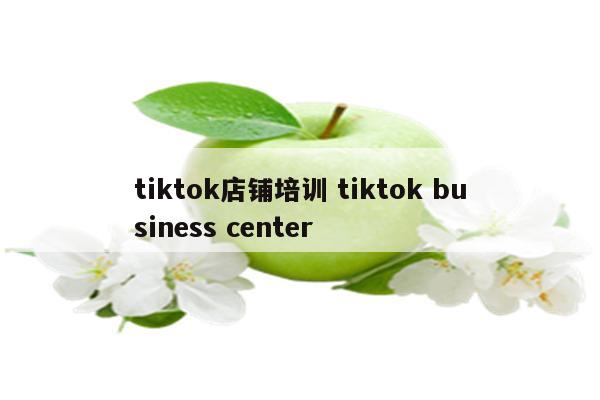 tiktok店铺培训 tiktok business center