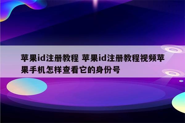 苹果id注册教程 苹果id注册教程视频苹果手机怎样查看它的身份号