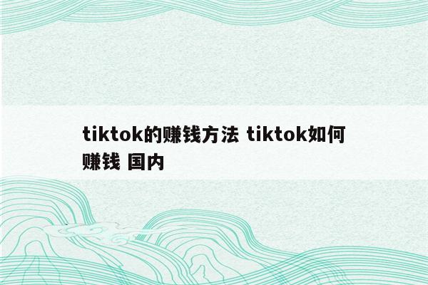 tiktok的赚钱方法 tiktok如何赚钱 国内