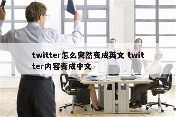 twitter怎么突然变成英文 twitter内容变成中文