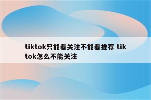 tiktok只能看关注不能看推荐 tiktok怎么不能关注