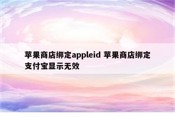 苹果商店绑定appleid 苹果商店绑定支付宝显示无效