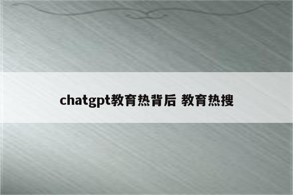 chatgpt教育热背后 教育热搜