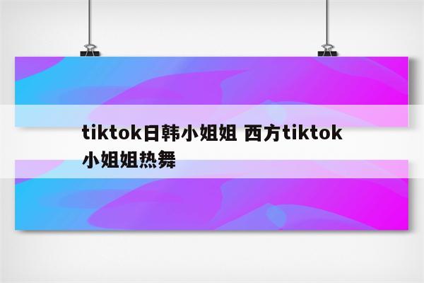 tiktok日韩小姐姐 西方tiktok小姐姐热舞