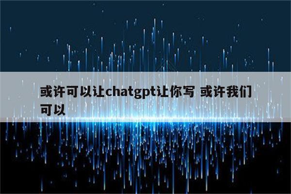 或许可以让chatgpt让你写 或许我们可以