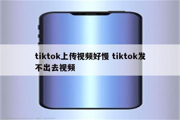 tiktok上传视频好慢 tiktok发不出去视频