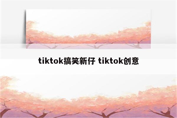 tiktok搞笑新仔 tiktok创意