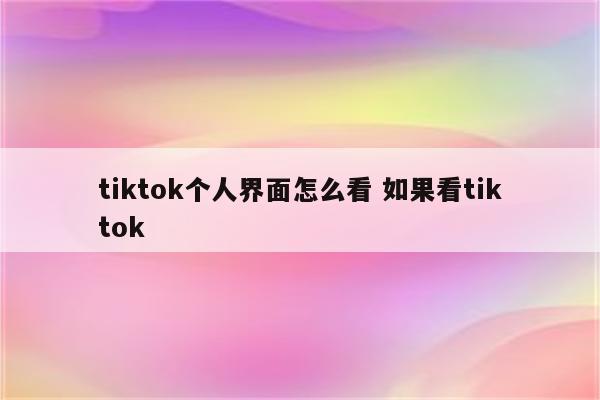 tiktok个人界面怎么看 如果看tiktok