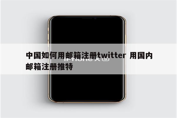 中国如何用邮箱注册twitter 用国内邮箱注册推特