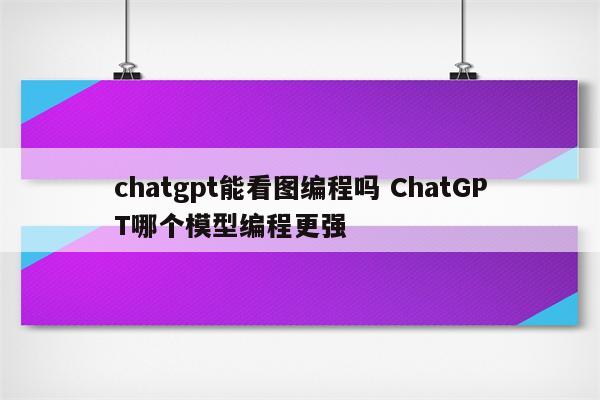 chatgpt能看图编程吗 ChatGPT哪个模型编程更强