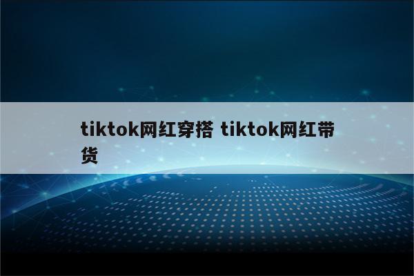 tiktok网红穿搭 tiktok网红带货