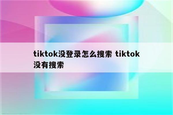 tiktok没登录怎么搜索 tiktok没有搜索