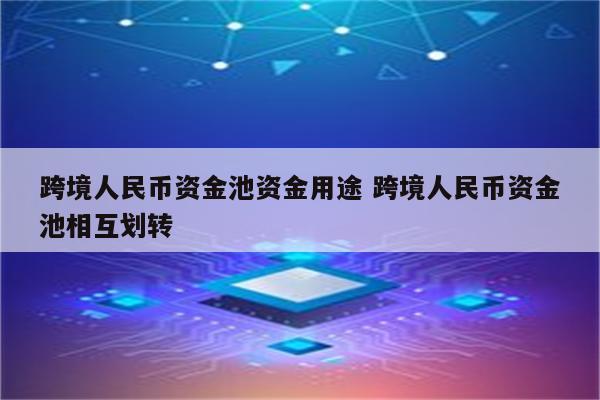 跨境人民币资金池资金用途 跨境人民币资金池相互划转