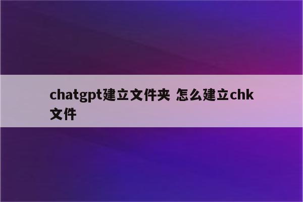 chatgpt建立文件夹 怎么建立chk文件