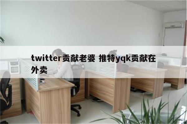 twitter贡献老婆 推特yqk贡献在外卖