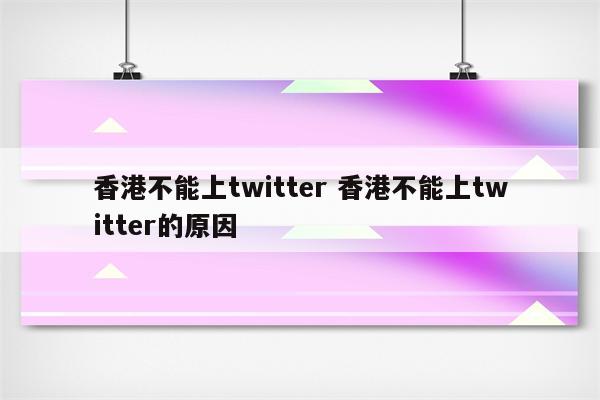 香港不能上twitter 香港不能上twitter的原因