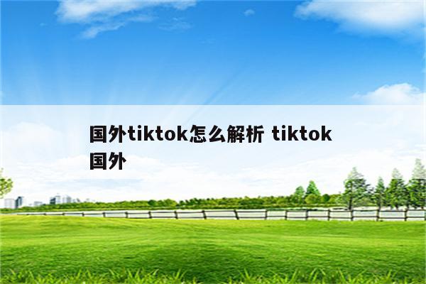 国外tiktok怎么解析 tiktok 国外