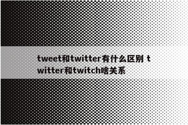 tweet和twitter有什么区别 twitter和twitch啥关系