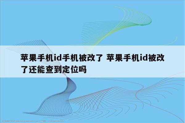 苹果手机id手机被改了 苹果手机id被改了还能查到定位吗