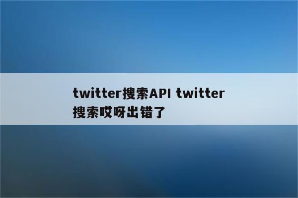 twitter搜索API twitter搜索哎呀出错了