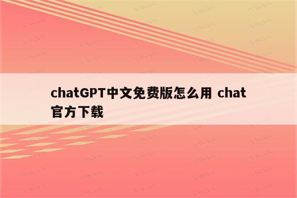 chatGPT中文免费版怎么用 chat官方下载