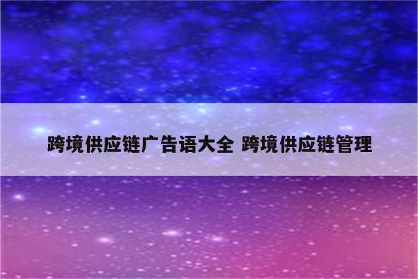 跨境供应链广告语大全 跨境供应链管理