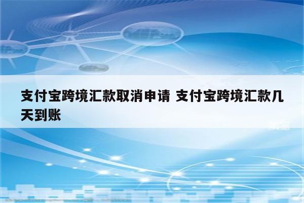 支付宝跨境汇款取消申请 支付宝跨境汇款几天到账