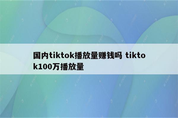 国内tiktok播放量赚钱吗 tiktok100万播放量