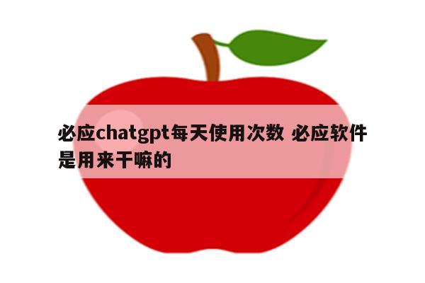 必应chatgpt每天使用次数 必应软件是用来干嘛的