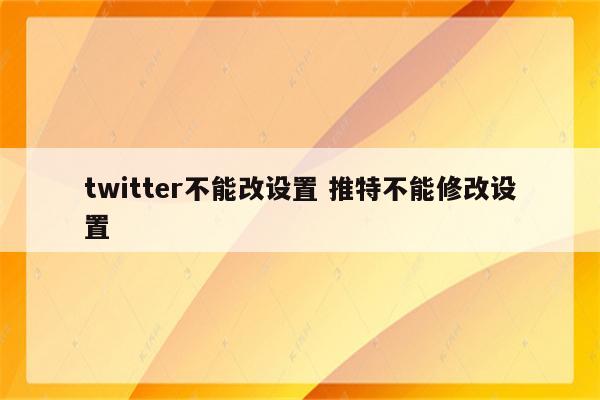 twitter不能改设置 推特不能修改设置