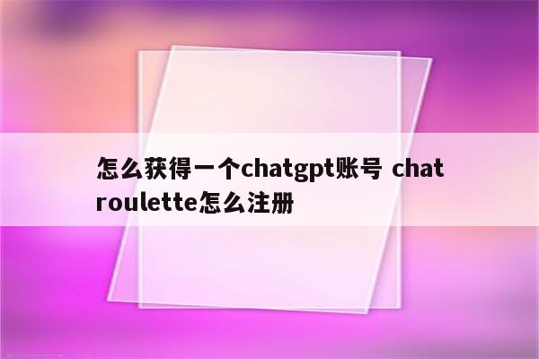 怎么获得一个chatgpt账号 chatroulette怎么注册