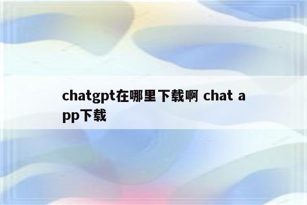 chatgpt在哪里下载啊 chat app下载