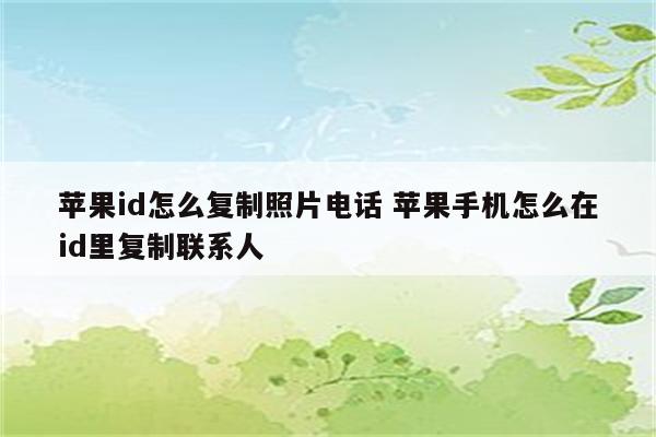 苹果id怎么复制照片电话 苹果手机怎么在id里复制联系人