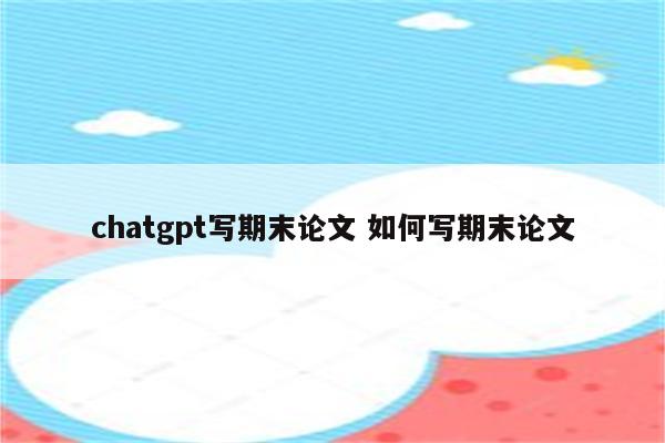 chatgpt写期末论文 如何写期末论文