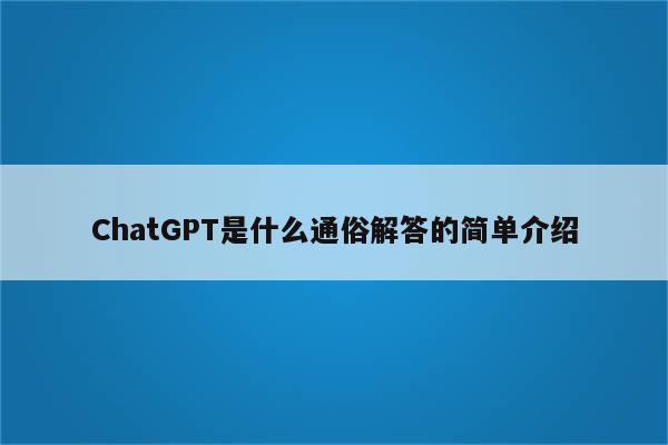 ChatGPT是什么通俗解答的简单介绍