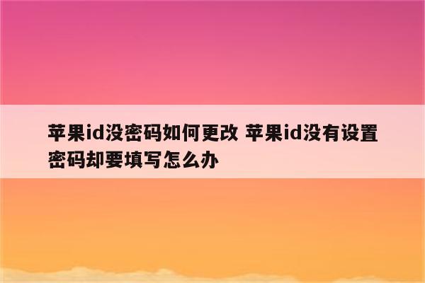 苹果id没密码如何更改 苹果id没有设置密码却要填写怎么办