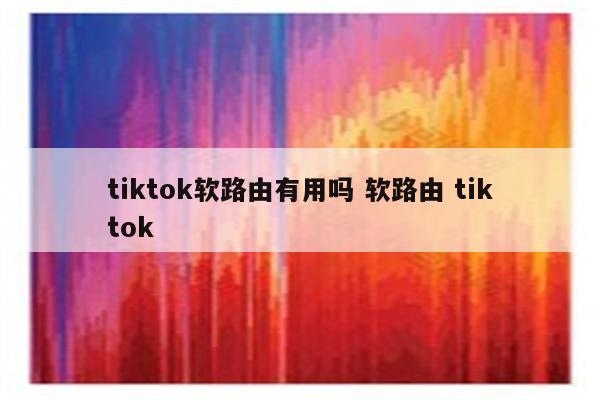 tiktok软路由有用吗 软路由 tiktok