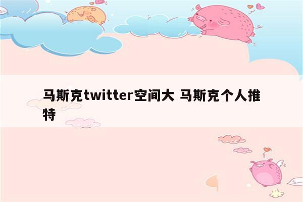 马斯克twitter空间大 马斯克个人推特