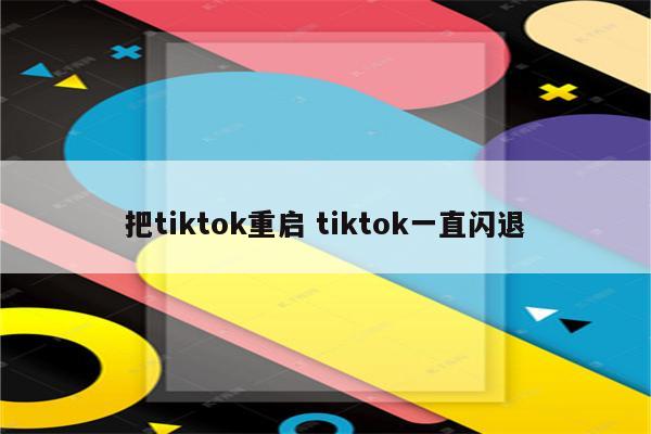 把tiktok重启 tiktok一直闪退