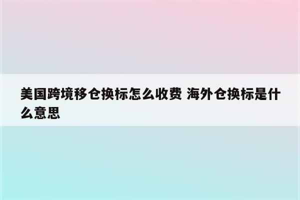 美国跨境移仓换标怎么收费 海外仓换标是什么意思